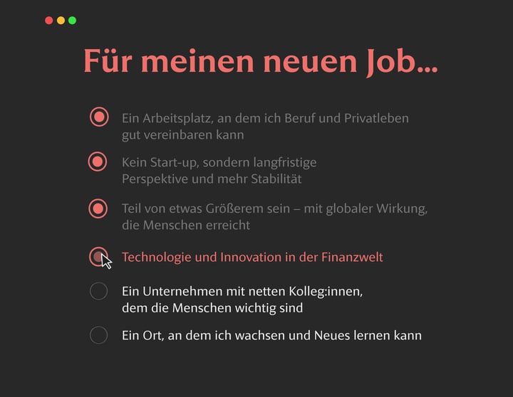 Dunkle Benutzeroberfläche mit der Überschrift Für meinen neuen Job.... Vier Optionen sind rot hervorgehoben: – Ein Arbeitsplatz, an dem ich Beruf und Privatleben gut vereinbaren kann – Kein Start-up, sondern langfristige Perspektive und mehr Stabilität – Teil von etwas Größerem sein – mit globaler Wirkung, die Menschen erreicht – Technologie und Innovation in der Finanzwelt (mit Cursor über dem Auswahlkreis). Weitere Optionen sind grau